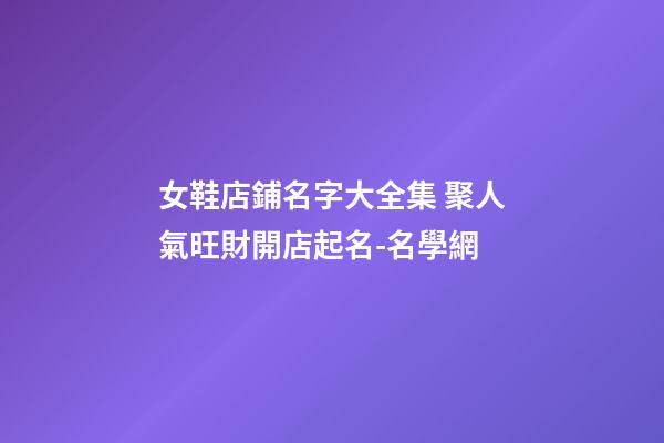 女鞋店鋪名字大全集 聚人氣旺財開店起名-名學網